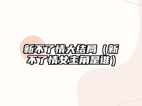 新不了情大結(jié)局（新不了情女主角是誰）