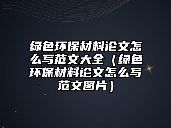 綠色環(huán)保材料論文怎么寫(xiě)范文大全（綠色環(huán)保材料論文怎么寫(xiě)范文圖片）