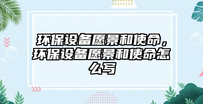 環(huán)保設(shè)備愿景和使命，環(huán)保設(shè)備愿景和使命怎么寫