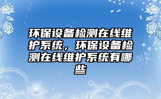 環(huán)保設(shè)備檢測(cè)在線維護(hù)系統(tǒng)，環(huán)保設(shè)備檢測(cè)在線維護(hù)系統(tǒng)有哪些