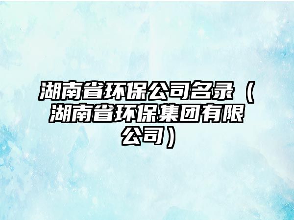 湖南省環(huán)保公司名錄（湖南省環(huán)保集團有限公司）