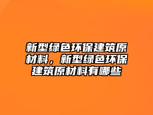 新型綠色環(huán)保建筑原材料，新型綠色環(huán)保建筑原材料有哪些