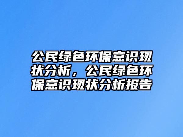 公民綠色環(huán)保意識現狀分析，公民綠色環(huán)保意識現狀分析報告