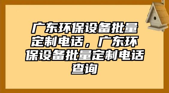 廣東環(huán)保設(shè)備批量定制電話，廣東環(huán)保設(shè)備批量定制電話查詢