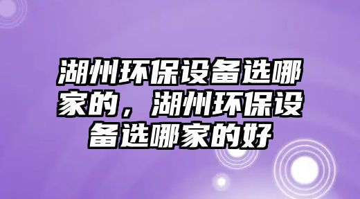 湖州環(huán)保設(shè)備選哪家的，湖州環(huán)保設(shè)備選哪家的好