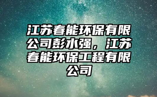 江蘇春能環(huán)保有限公司彭水強(qiáng)，江蘇春能環(huán)保工程有限公司