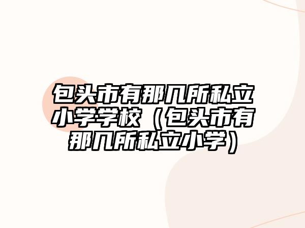 包頭市有那幾所私立小學(xué)學(xué)校（包頭市有那幾所私立小學(xué)）