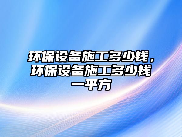 環(huán)保設備施工多少錢，環(huán)保設備施工多少錢一平方