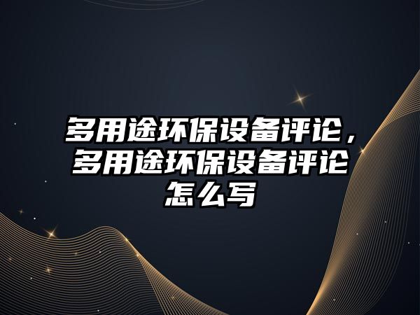 多用途環(huán)保設備評論，多用途環(huán)保設備評論怎么寫