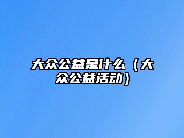 大眾公益是什么（大眾公益活動(dòng)）