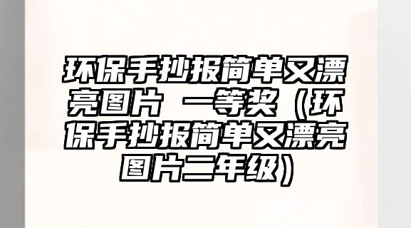 環(huán)保手抄報簡單又漂亮圖片 一等獎（環(huán)保手抄報簡單又漂亮圖片二年級）