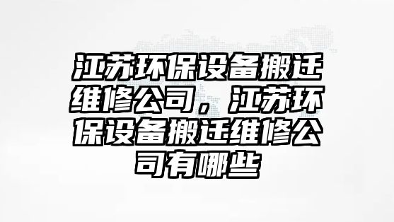 江蘇環(huán)保設備搬遷維修公司，江蘇環(huán)保設備搬遷維修公司有哪些