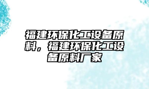 福建環(huán)?；ぴO(shè)備原料，福建環(huán)?；ぴO(shè)備原料廠家