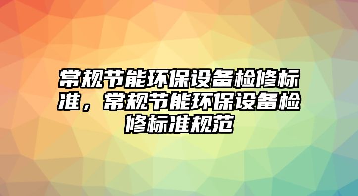 常規(guī)節(jié)能環(huán)保設備檢修標準，常規(guī)節(jié)能環(huán)保設備檢修標準規(guī)范