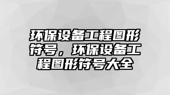 環(huán)保設(shè)備工程圖形符號(hào)，環(huán)保設(shè)備工程圖形符號(hào)大全