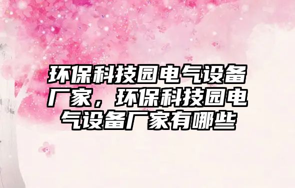 環(huán)?？萍紙@電氣設(shè)備廠家，環(huán)?？萍紙@電氣設(shè)備廠家有哪些