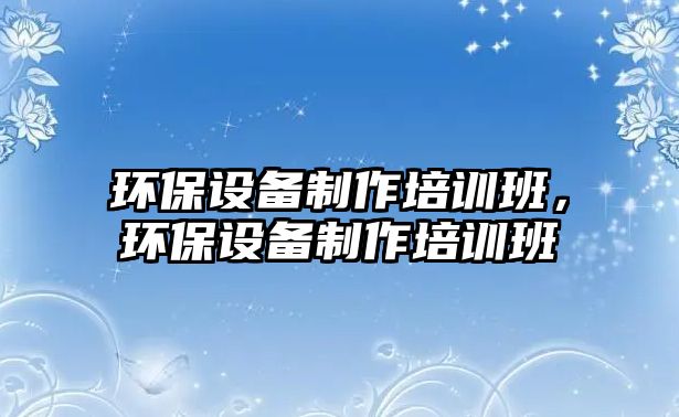 環(huán)保設備制作培訓班，環(huán)保設備制作培訓班