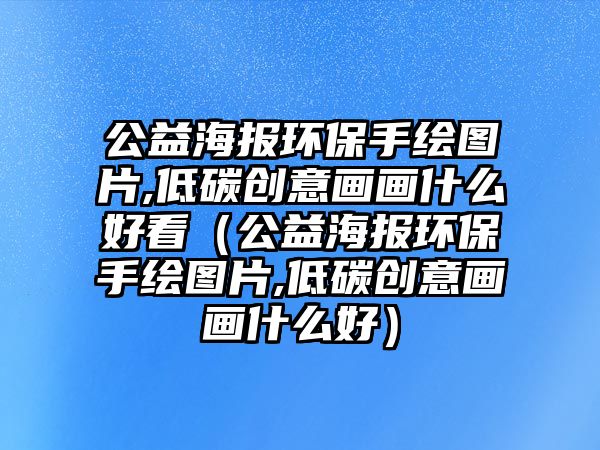 公益海報(bào)環(huán)保手繪圖片,低碳創(chuàng)意畫(huà)畫(huà)什么好看（公益海報(bào)環(huán)保手繪圖片,低碳創(chuàng)意畫(huà)畫(huà)什么好）