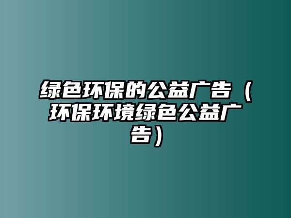 綠色環(huán)保的公益廣告（環(huán)保環(huán)境綠色公益廣告）