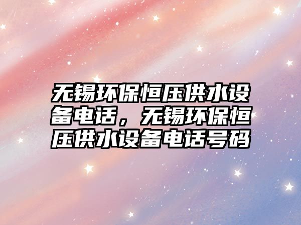 無錫環(huán)保恒壓供水設(shè)備電話，無錫環(huán)保恒壓供水設(shè)備電話號碼