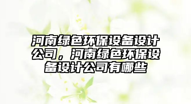 河南綠色環(huán)保設(shè)備設(shè)計公司，河南綠色環(huán)保設(shè)備設(shè)計公司有哪些