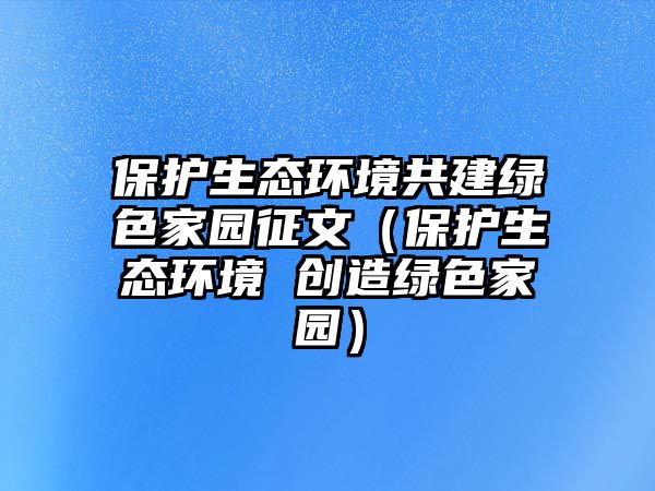 保護(hù)生態(tài)環(huán)境共建綠色家園征文（保護(hù)生態(tài)環(huán)境 創(chuàng)造綠色家園）