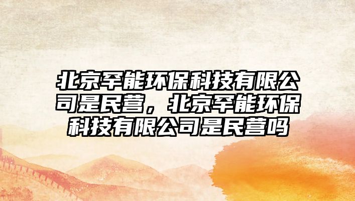 北京罕能環(huán)保科技有限公司是民營，北京罕能環(huán)?？萍加邢薰臼敲駹I嗎