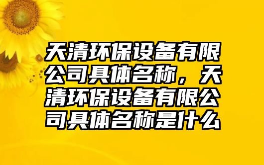 天清環(huán)保設(shè)備有限公司具體名稱，天清環(huán)保設(shè)備有限公司具體名稱是什么