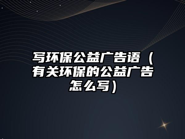 寫環(huán)保公益廣告語（有關環(huán)保的公益廣告怎么寫）