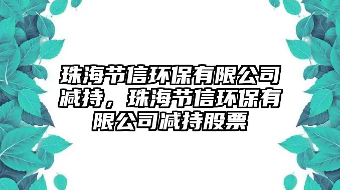 珠海節(jié)信環(huán)保有限公司減持，珠海節(jié)信環(huán)保有限公司減持股票