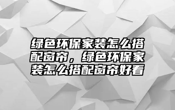 綠色環(huán)保家裝怎么搭配窗簾，綠色環(huán)保家裝怎么搭配窗簾好看