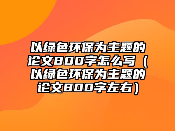 以綠色環(huán)保為主題的論文800字怎么寫(xiě)（以綠色環(huán)保為主題的論文800字左右）