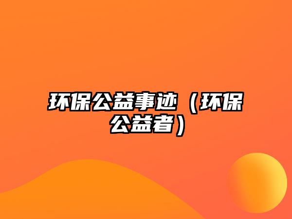 環(huán)保公益事跡（環(huán)保公益者）