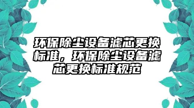 環(huán)保除塵設(shè)備濾芯更換標準，環(huán)保除塵設(shè)備濾芯更換標準規(guī)范