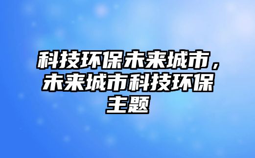 科技環(huán)保未來城市，未來城市科技環(huán)保主題