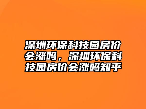 深圳環(huán)?？萍紙@房價會漲嗎，深圳環(huán)?？萍紙@房價會漲嗎知乎