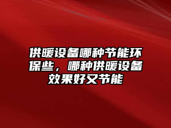 供暖設備哪種節(jié)能環(huán)保些，哪種供暖設備效果好又節(jié)能