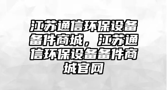 江蘇通信環(huán)保設(shè)備備件商城，江蘇通信環(huán)保設(shè)備備件商城官網(wǎng)