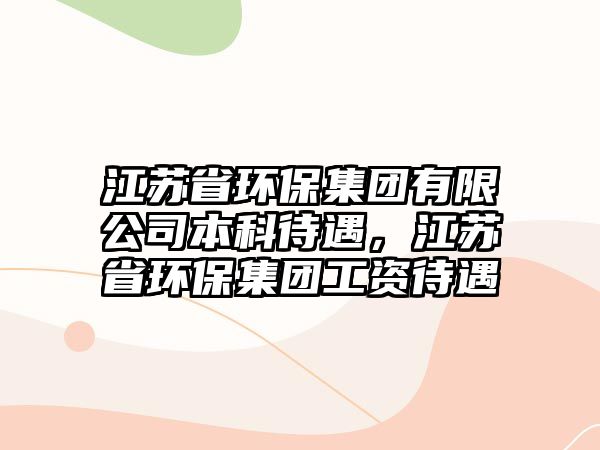 江蘇省環(huán)保集團有限公司本科待遇，江蘇省環(huán)保集團工資待遇