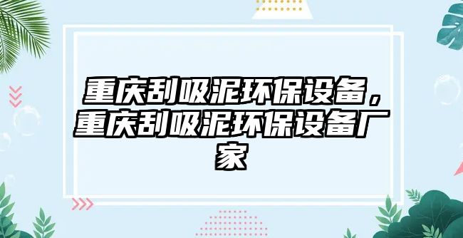 重慶刮吸泥環(huán)保設(shè)備，重慶刮吸泥環(huán)保設(shè)備廠家