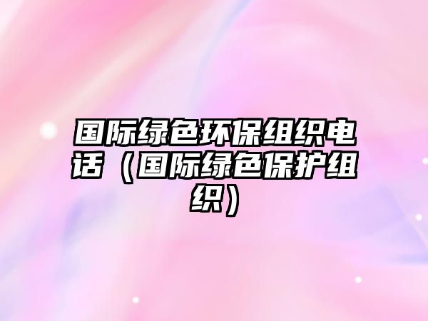 國際綠色環(huán)保組織電話（國際綠色保護組織）