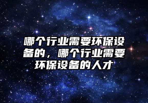 哪個行業(yè)需要環(huán)保設備的，哪個行業(yè)需要環(huán)保設備的人才