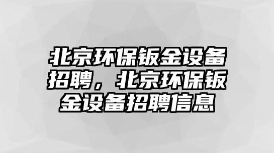 北京環(huán)保鈑金設備招聘，北京環(huán)保鈑金設備招聘信息