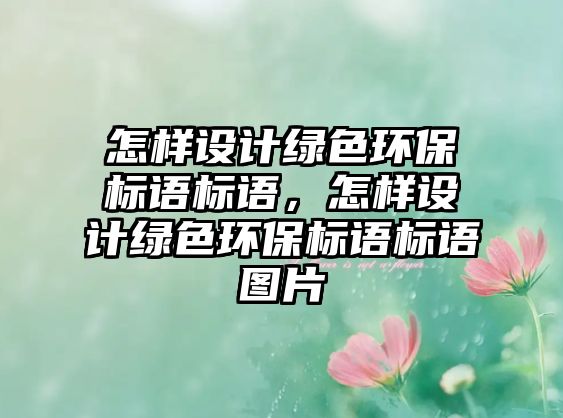 怎樣設計綠色環(huán)保標語標語，怎樣設計綠色環(huán)保標語標語圖片