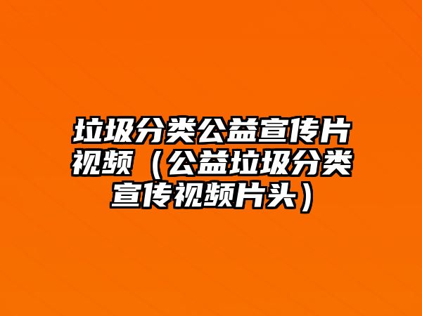 垃圾分類公益宣傳片視頻（公益垃圾分類宣傳視頻片頭）