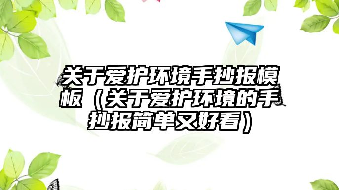 關于愛護環(huán)境手抄報模板（關于愛護環(huán)境的手抄報簡單又好看）