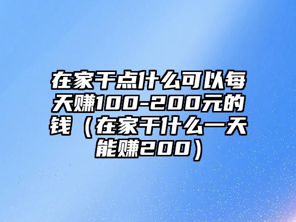 在家干點(diǎn)什么可以每天賺100-200元的錢(qián)（在家干什么一天能賺200）