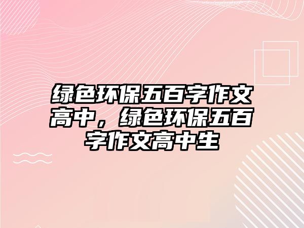 綠色環(huán)保五百字作文高中，綠色環(huán)保五百字作文高中生