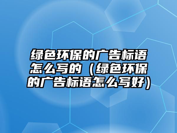 綠色環(huán)保的廣告標(biāo)語怎么寫的（綠色環(huán)保的廣告標(biāo)語怎么寫好）