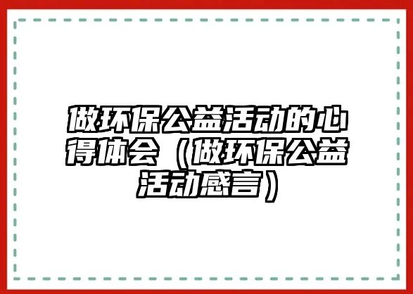 做環(huán)保公益活動的心得體會（做環(huán)保公益活動感言）